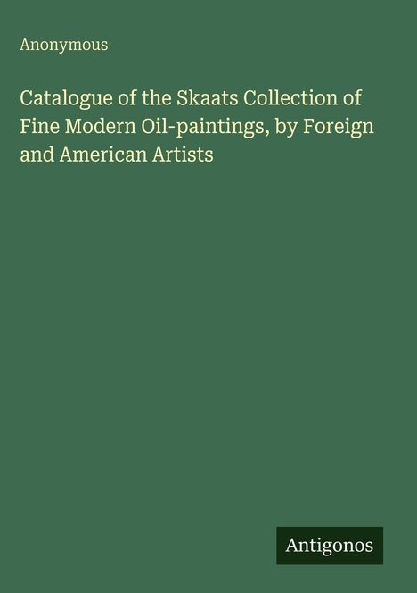 „Catalogue of the Skaats Collection of Fine Modern Oil-paintings, by Foreign and American Artists.“ Unten „Antigonos“.