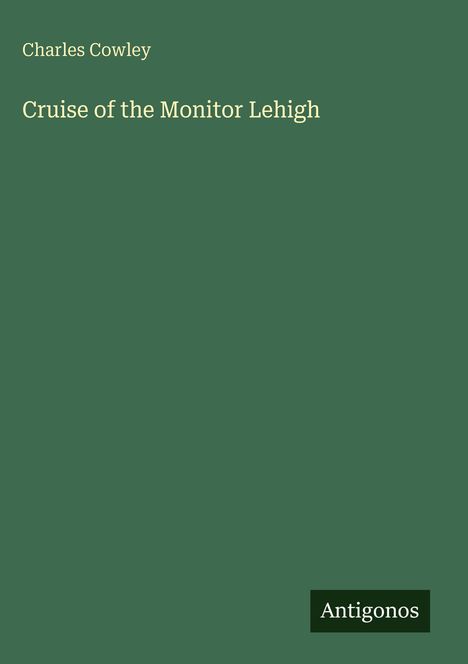 Text: "Charles Cowley, Cruise of the Monitor Lehigh". Unten rechtecke Fläche mit Text "Antigonos". Hintergrund dunkelgrün.