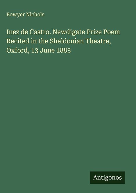 Bowyer Nichols. "Inez de Castro" Gedicht, rezitiert am 13. Juni 1883 in Oxford. Unten steht "Antigonos". Dunkelgrüner Hintergrund.