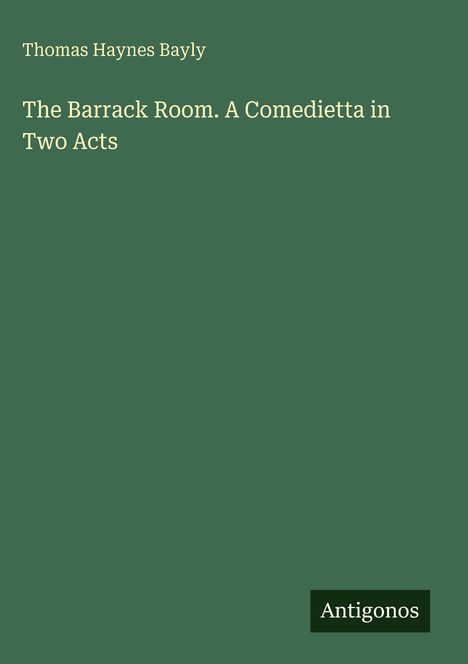 „Thomas Haynes Bayly“, „The Barrack Room. A Comedietta in Two Acts“. Unten rechts: „Antigonos“. Hintergrund: dunkelgrün.