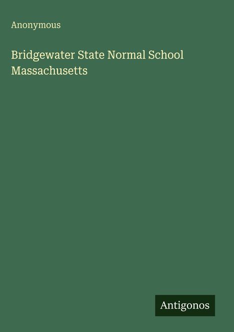 Oben links steht "Anonymous". Darunter "Bridgewater State Normal School Massachusetts". Unten rechts "Antigonos". Hintergrund grün.