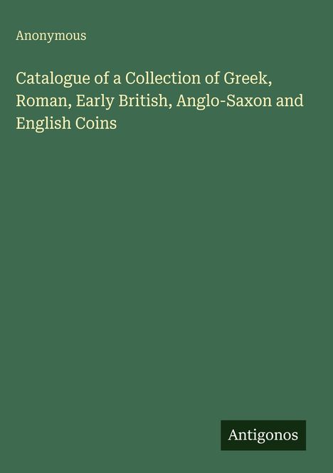 „Anonymous. Catalogue of a Collection of Greek, Roman, Early British, Anglo-Saxon and English Coins. Antigonos.“ Einfache Gestaltung.