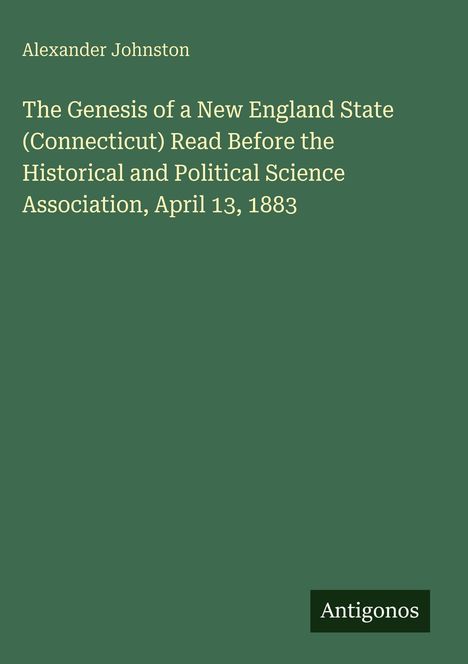 Alexander Johnston. The Genesis of a New England State (Connecticut). Antigonos-Logo unten rechts. Dunkelgrüner Hintergrund.
