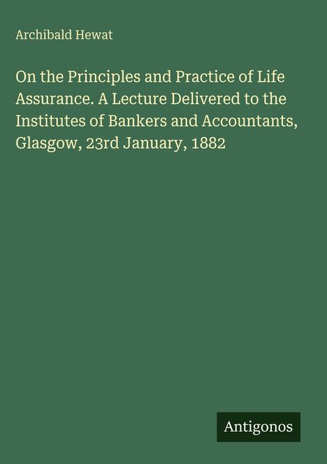 "Archibald Hewat. On the Principles and Practice of Life Assurance. Glasgow, 23rd January, 1882. Antigonos."