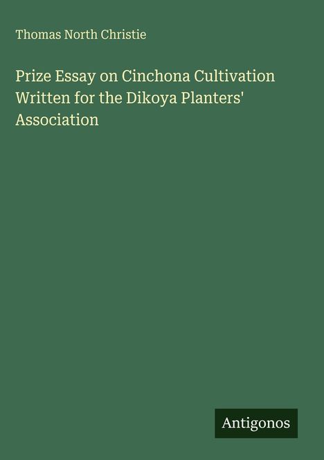 Text: "Thomas North Christie. Prize Essay on Cinchona Cultivation Written for the Dikoya Planters' Association. Antigonos."