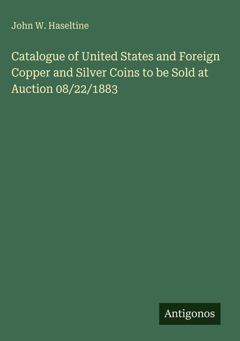 Cover: "John W. Haseltine. Catalogue of United States and Foreign Copper and Silver Coins to be Sold at Auction 08/22/1883". 