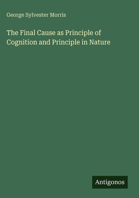 "George Sylvester Morris", "The Final Cause as Principle of Cognition and Principle in Nature", "Antigonos". Grüner Hintergrund.