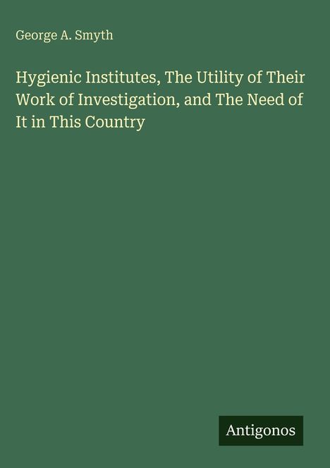 Titel: "Hygienic Institutes, The Utility..." von George A. Smyth. Unten rechts ein Logo mit "Antigonos". Hintergrund: Dunkelgrün.