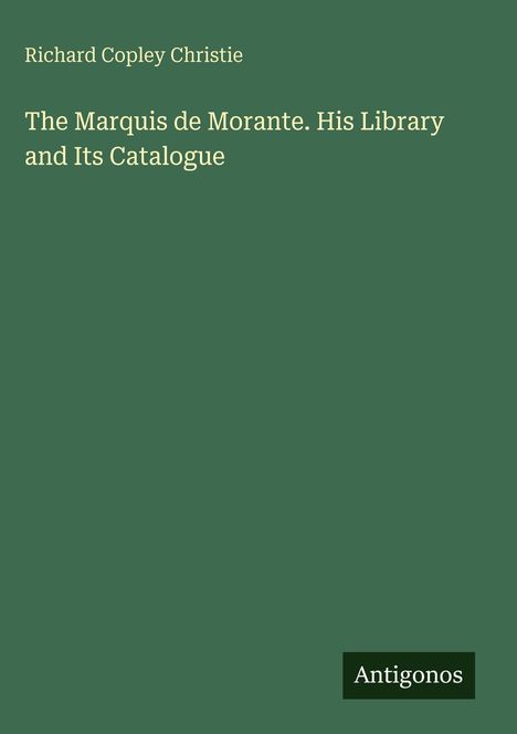 „The Marquis de Morante. His Library and Its Catalogue“ von Richard Copley Christie. Unten rechts kleines Logo „Antigonos“.