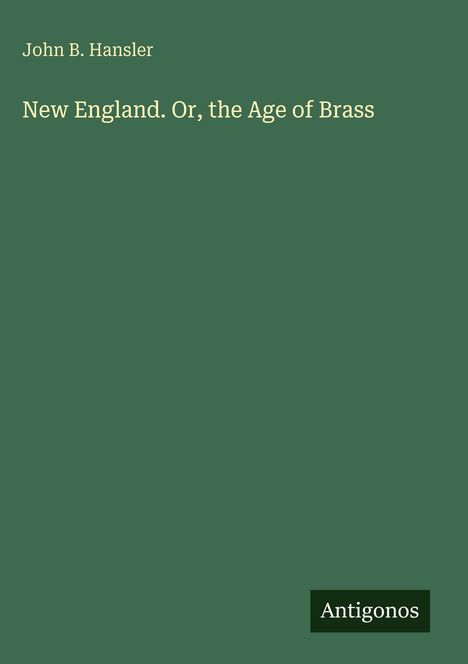Text: "John B. Hansler", "New England. Or, the Age of Brass", "Antigonos". Grüner Hintergrund.