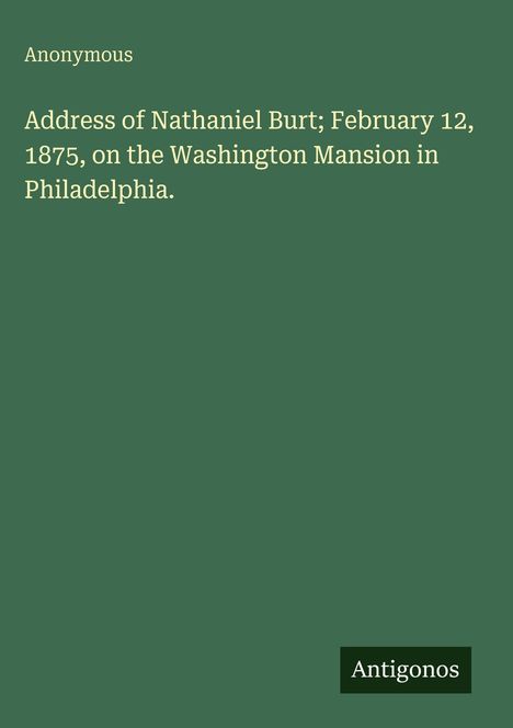 "Address of Nathaniel Burt; February 12, 1875, on the Washington Mansion in Philadelphia." Unten rechts steht "Antigonos".