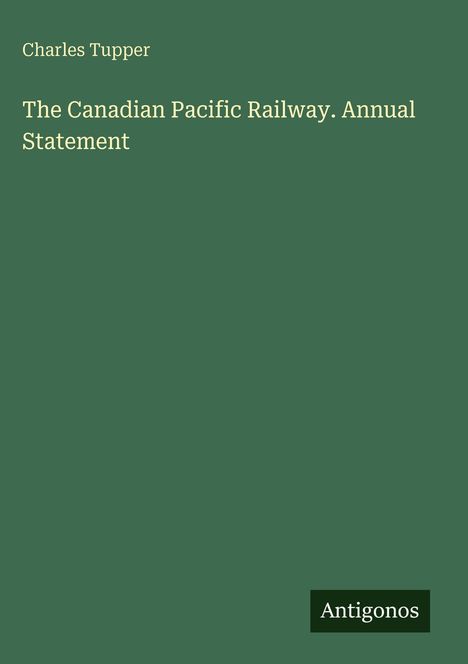 Charles Tupper. The Canadian Pacific Railway. Annual Statement. Grüner Hintergrund, unten „Antigonos“.