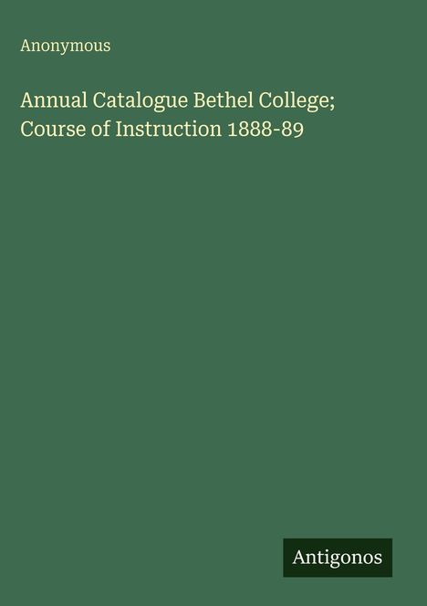 Text: "Annual Catalogue Bethel College; Course of Instruction 1888-89." Grüner Hintergrund, unten "Antigonos".