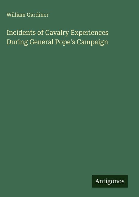 Titel: „Incidents of Cavalry Experiences During General Pope's Campaign“. Autor: William Gardiner. Unten steht "Antigonos". Hintergrund grün.