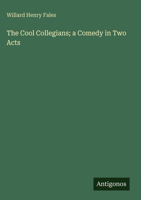 Großer Titel: "The Cool Collegians; a Comedy in Two Acts". Autorenname: "Willard Henry Fales". Unten "Antigonos" als Logo.