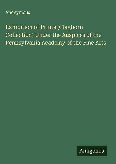 Grüner Hintergrund mit Text: "Exhibition of Prints, Claghorn Collection, Pennsylvania Academy of the Fine Arts." Unten: "Antigonos".
