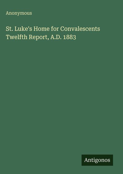 "St. Luke's Home for Convalescents Twelfth Report, A.D. 1883" steht auf einem dunklen grünen Hintergrund.
