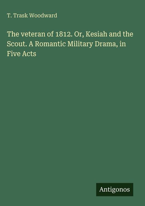 Titel: "The veteran of 1812. Or, Kesiah and the Scout. A Romantic Military Drama, in Five Acts" von T. Trask Woodward. Logo unten: Antigonos. Hintergrund grün.