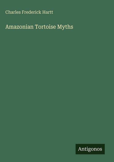 Text oben: "Charles Frederick Hartt". Mitte: "Amazonian Tortoise Myths". Unten rechts: "Antigonos". Der Hintergrund ist dunkelgrün.