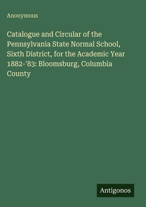Text: "Anonymous. Catalogue and Circular of the Pennsylvania State Normal School, Sixth District, 1882-'83." Grün. Logo: Antigonos.