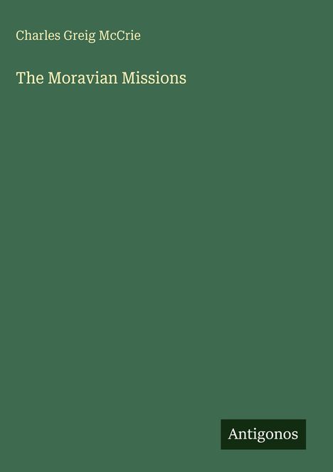 Das Cover zeigt den Titel "The Moravian Missions", den Autor Charles Greig McCrie und ein Logo mit "Antigonos". Hintergrund grün.
