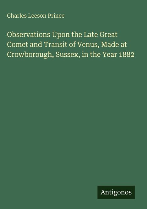 Titel: "Observations Upon the Late Great Comet and Transit of Venus, Made at Crowborough, Sussex, in the Year 1882", Autor: Charles Leeson Prince. Unten steht "Antigonos". Hintergrund grün.