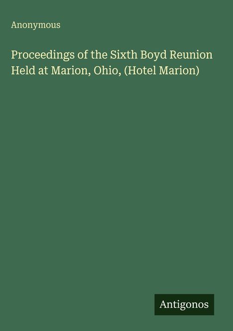 „Proceedings of the Sixth Boyd Reunion Held at Marion, Ohio, (Hotel Marion)“, Autor „Anonymous“. Hintergrund grün.