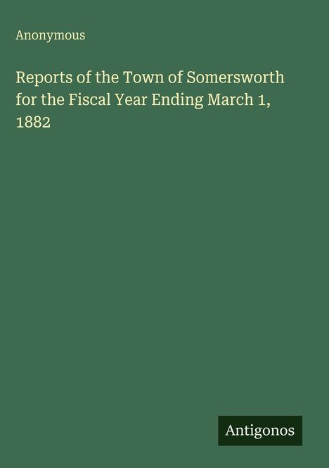 "Anonymous. Reports of the Town of Somersworth for the Fiscal Year Ending March 1, 1882. Antigonos."  
Ein einfacher grüner Hintergrund.