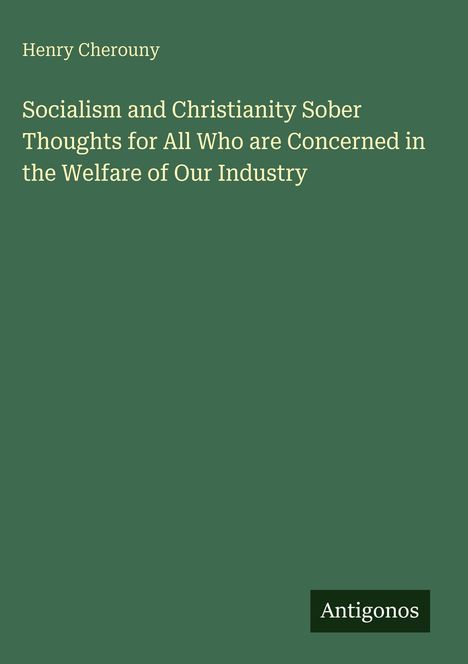 "Socialism and Christianity Sober Thoughts for All Who are Concerned in the Welfare of Our Industry" von Henry Cherouny. Logo: Antigonos. Hintergrund: Dunkelgrün.