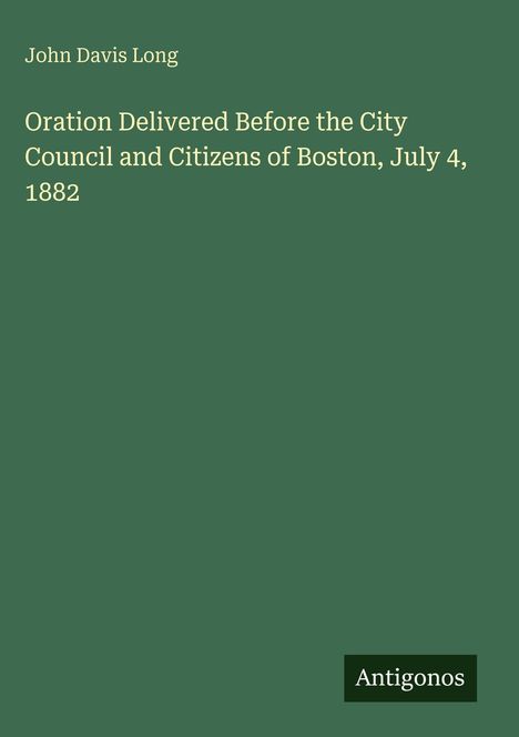 Auf grünem Hintergrund steht zentral: "John Davis Long. Oration Delivered Before the City Council and Citizens of Boston, July 4, 1882." Unten rechts ist "Antigonos" zu lesen.