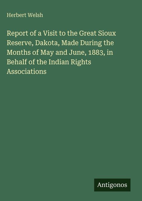 Grüner Hintergrund, weißer Text: "Report of a Visit to the Great Sioux Reserve, Dakota..." Autor: Herbert Welsh, unten "Antigonos".