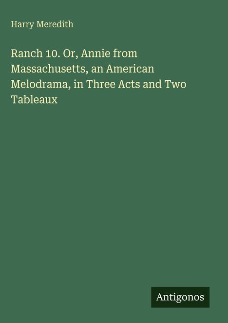 Grüner Hintergrund, Titel: "Ranch 10. Or, Annie from Massachusetts, an American Melodrama, in Three Acts and Two Tableaux". Autor: Harry Meredith. Unten rechts: "Antigonos".
