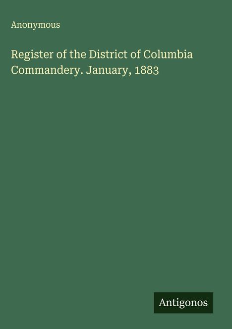 Titel: "Register of the District of Columbia Commandery. January, 1883". Autor: "Anonymous". Unten rechts: "Antigonos". Hintergrund in Dunkelgrün.
