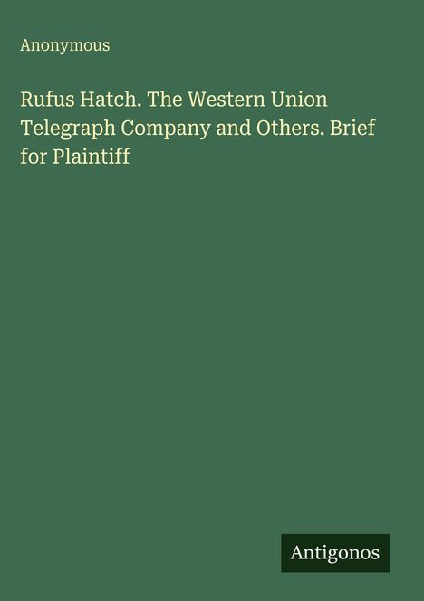 Text: Rufus Hatch. The Western Union Telegraph Company and Others. Brief for Plaintiff. Grün mit weißer Schrift. Unten: Antigonos.