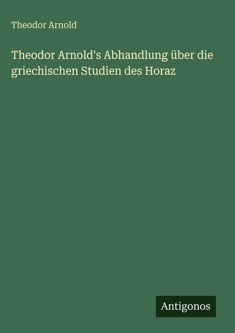 "Theodor Arnold's Abhandlung über die griechischen Studien des Horaz" und "Antigonos" auf grünem Hintergrund.