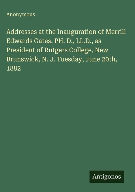 Anonymous. Addresses at the Inauguration of Merrill Edwards Gates, Rutgers College, New Brunswick, June 20th, 1882. Grün.