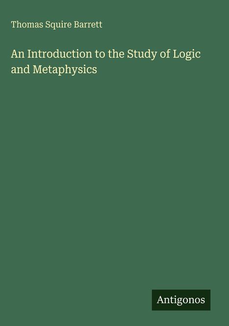 "Thomas Squire Barrett. An Introduction to the Study of Logic and Metaphysics. Antigonos." Grüner Hintergrund.