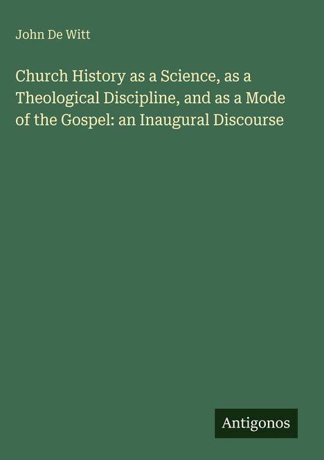 "John De Witt. Church History as a Science... Gospel: an Inaugural Discourse. Unten rechts steht 'Antigonos'. Grünlicher Hintergrund."