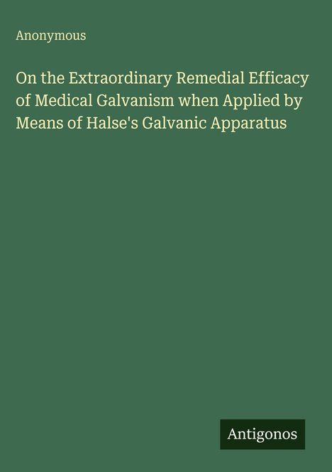 Text: "Anonymous. On the Extraordinary Remedial Efficacy of Medical Galvanism when Applied by Means of Halse's Galvanic Apparatus." Unten rechts: "Antigonos". Dunkelgrüner Hintergrund.