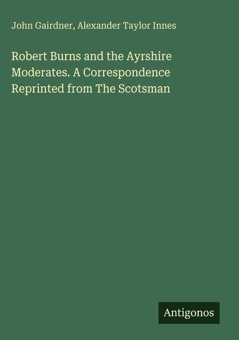 Buchtitel: "Robert Burns and the Ayrshire Moderates: A Correspondence Reprinted from The Scotsman". Autoren: John Gairdner, Alexander Taylor Innes. Verlag: Antigonos. 