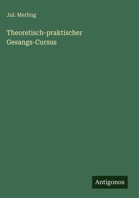 Text: "Jul. Merling. Theoretisch-praktischer Gesangs-Cursus." Unten steht "Antigonos". Hintergrund: Dunkelgrün.