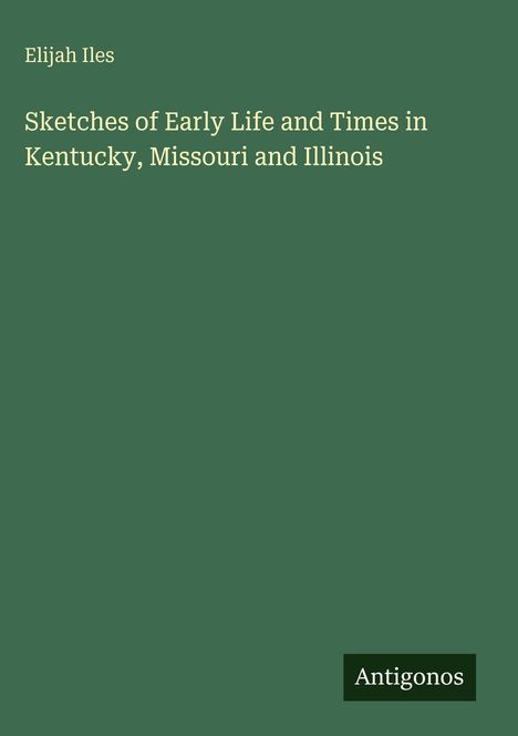 Elijah Iles, Buchcover: "Sketches of Early Life and Times in Kentucky, Missouri and Illinois". Grün mit "Antigonos" unten rechts.