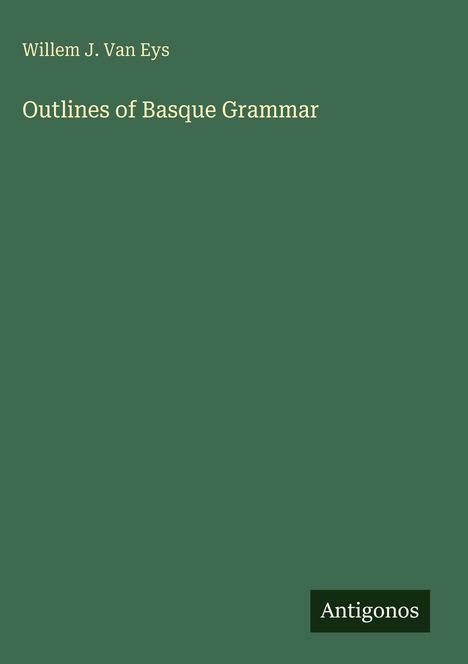 Grüner Hintergrund. Oben: "Willem J. Van Eys", darunter "Outlines of Basque Grammar", unten rechts: "Antigonos".