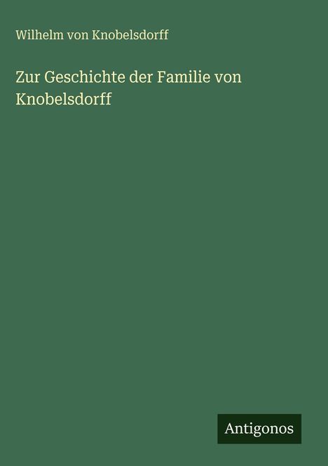 "Wilhelm von Knobelsdorff. Zur Geschichte der Familie von Knobelsdorff. Antigonos." Grauer Hintergrund.