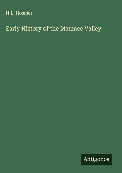 Autor: H.L. Hosmer. Titel: Early History of the Maumee Valley. Unten rechts kleines Logo: Antigonos. Hintergrund: dunkelgrün.