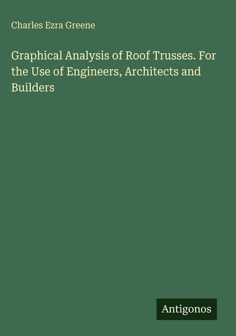 Charles Ezra Greene, "Graphical Analysis of Roof Trusses. For the Use of Engineers, Architects and Builders", unten rechts: Antigonos.