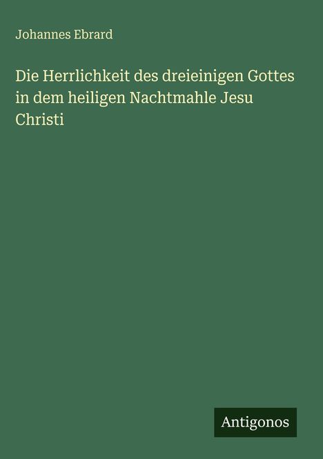 Titel: "Die Herrlichkeit des dreieinigen Gottes in dem heiligen Nachtmahle Jesu Christi" von Johannes Ebrard. Unten ist ein Logo: "Antigonos".