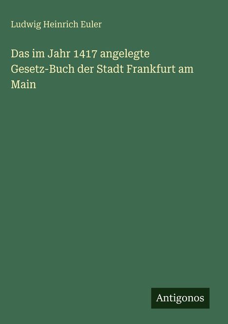 Ludwig Heinrich Euler: Das 1417 angelegte Gesetz-Buch der Stadt Frankfurt am Main. Unten rechts: Logo mit "Antigonos".