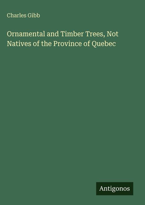 Titel: "Ornamental and Timber Trees, Not Natives of the Province of Quebec" von Charles Gibb. Unten rechts: "Antigonos". 