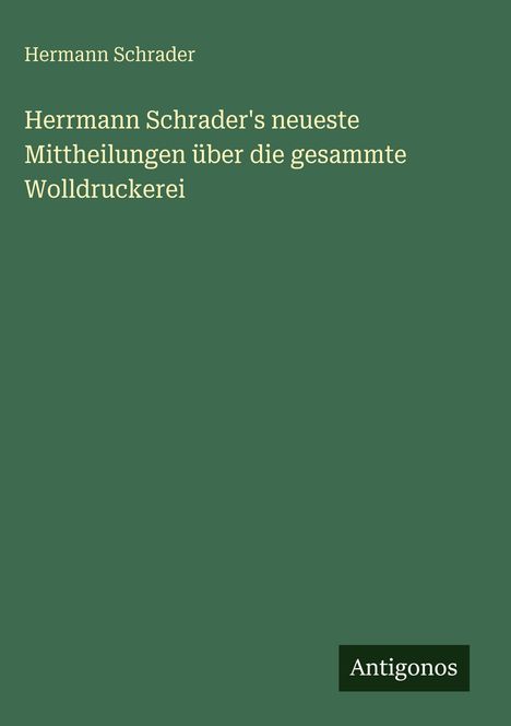 Buchcover mit Text: "Hermann Schrader", "Herrmann Schrader's neueste Mittheilungen über die gesammte Wolldruckerei". Logo "Antigonos".